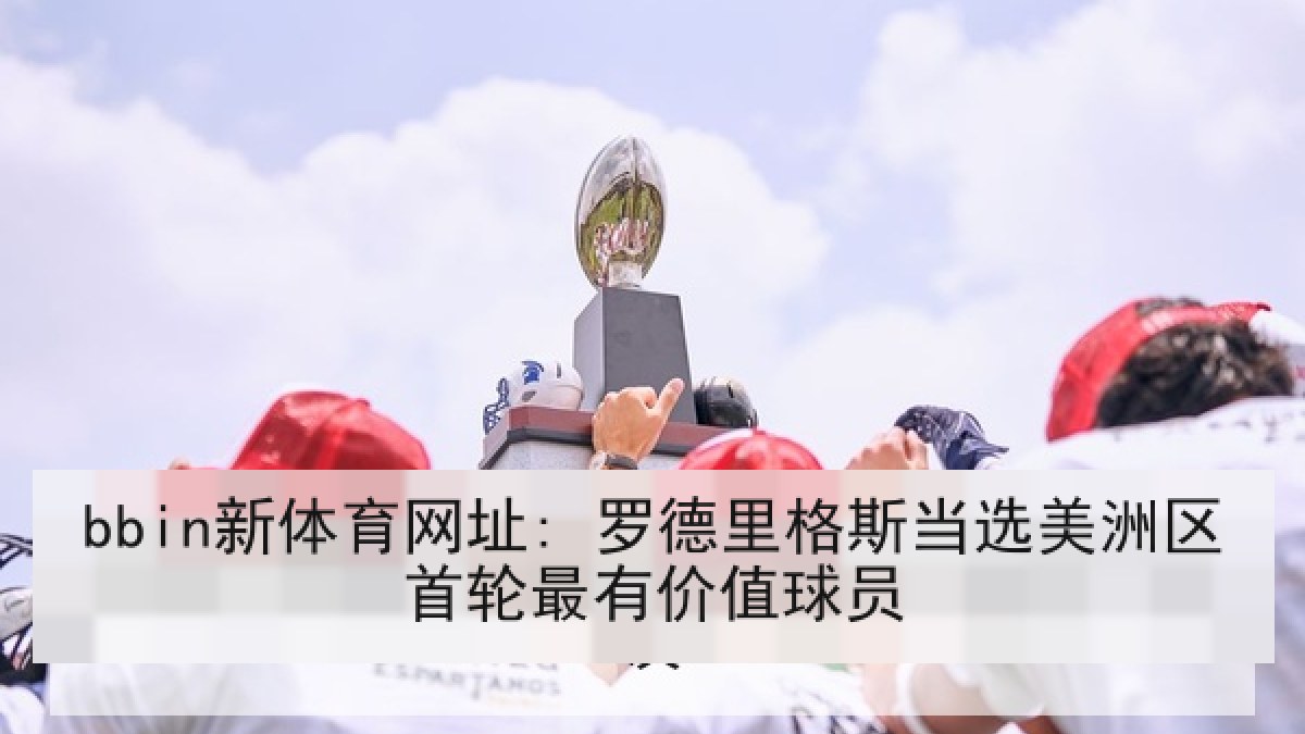bbin新体育网址: 罗德里格斯当选美洲区首轮最有价值球员 bbin新体育网址: 罗德里格斯当选美洲区首轮最有价值球员