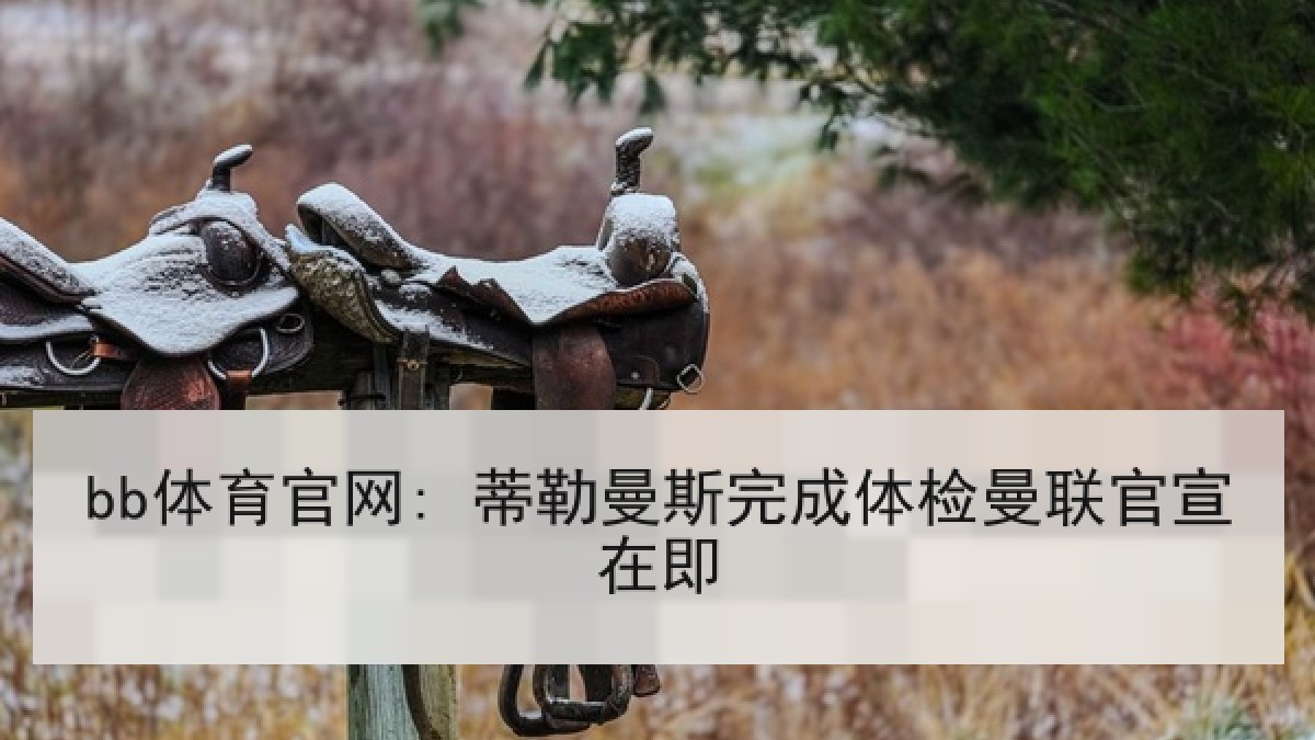 bb体育官网: 蒂勒曼斯完成体检曼联官宣在即 bb体育官网: 蒂勒曼斯完成体检曼联官宣在即